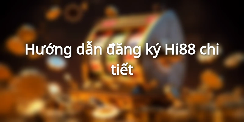 Đăng ký Hi88 cực nhanh với 5 bước đơn giản