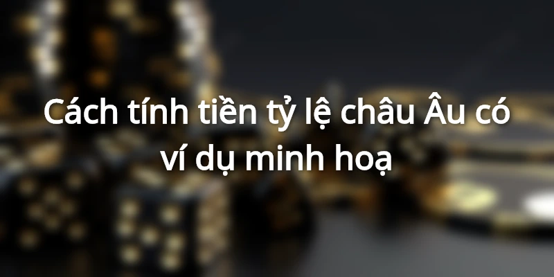 cach-tinh-tien-ty-le-chau-au-co-vi-du-minh-hoa