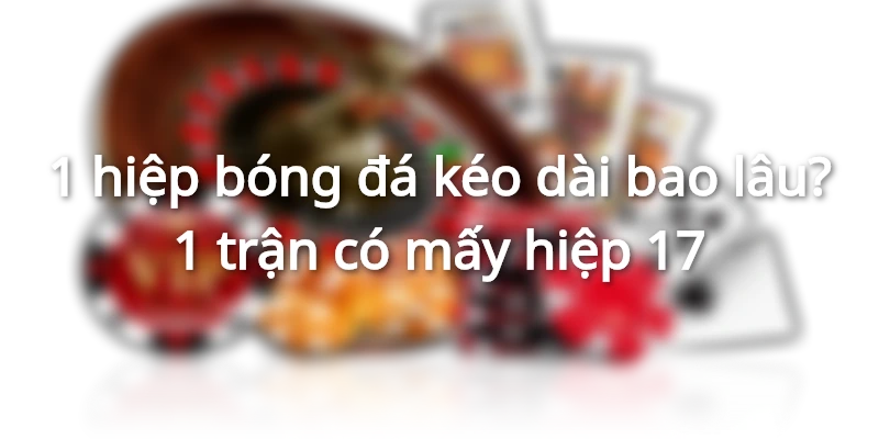 1 hiệp bóng đá kéo dài bao lâu