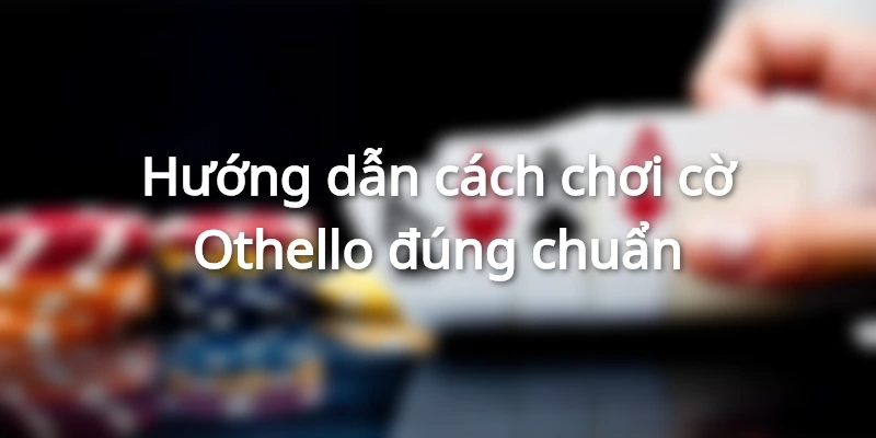 Hướng dẫn cách chơi cờ Othello đúng chuẩn