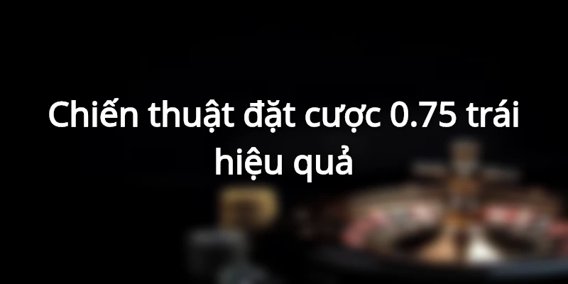 chien-thuat-dat-cuoc-0-75-trai-hieu-qua