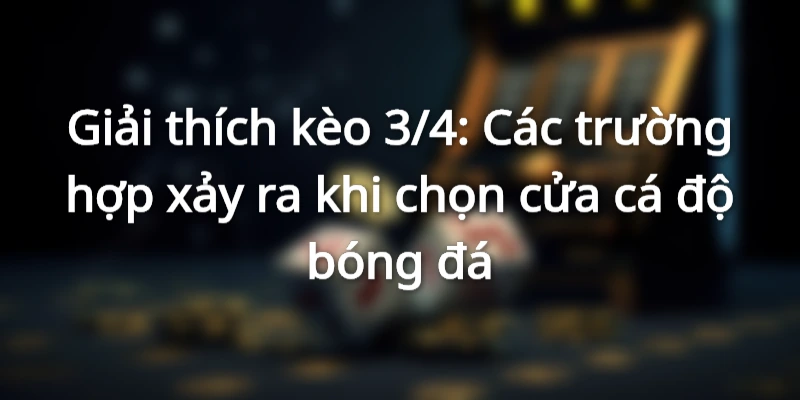 giai-thich-keo-3-4-cac-truong-hop-xay-ra-khi-ca-do-bong-da