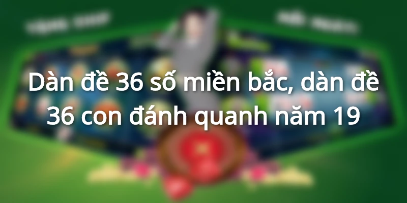 goi-y-dan-de-36-so-mien-bac-cuc-chuan-tu-cao-thu