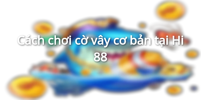Cách chơi cờ vây cơ bản tại Hi 88