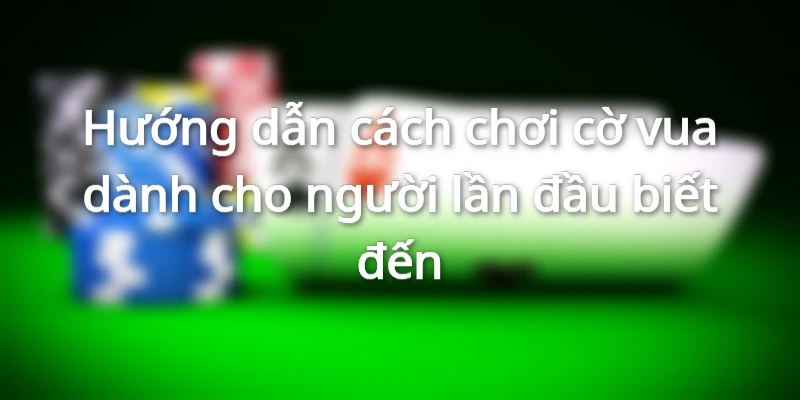 Hướng dẫn cách chơi cờ vua cơ bản