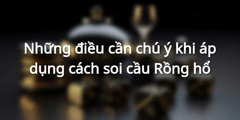 Vài điều lưu ý khi áp dụng cách soi cầu Rồng hổ